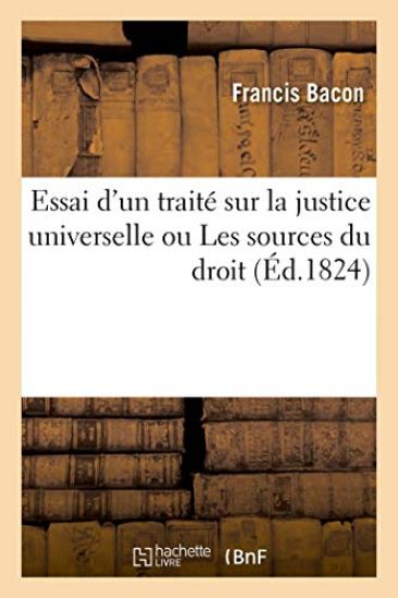 Essai d'Un Traité Sur La Justice Universelle, Ou Les Sources Du Droit, Suivi de Plusieurs Opuscules