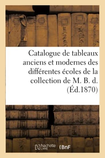 Catalogue de Tableaux Anciens Et Modernes Des Différentes Écoles de la Collection de M. B. D.