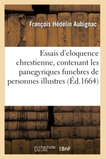 Essais d'Eloquence Chrestienne, Contenant Les Panegyriques Funebres de Quelques Personnes Illustres