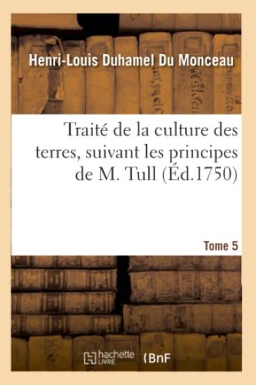 Traité de la Culture Des Terres, Suivant Les Principes de M. Tull. Tome 5