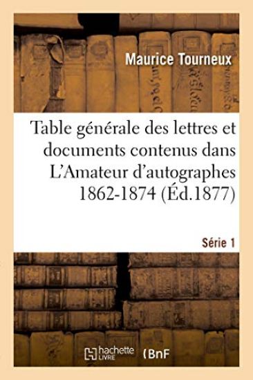 Table Générale Des Lettres Et Documents Contenus Dans l'Amateur d'Autographes 1862-1874. Série 1