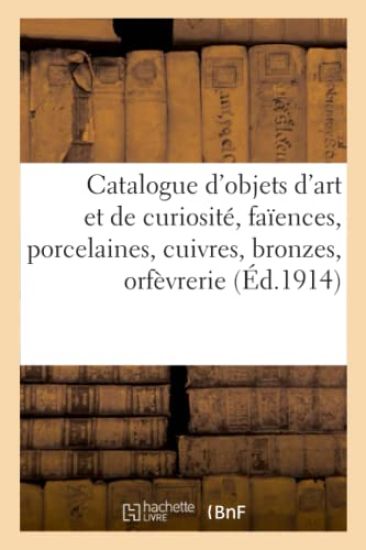 Catalogue d'Objets d'Art Et de Curiosité, Faïences, Porcelaines, Cuivres, Bronzes, Orfèvrerie