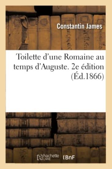 Toilette d'Une Romaine Au Temps d'Auguste Et Cosmétiques d'Une Parisienne Au XIXe Siècle. 2e Édition