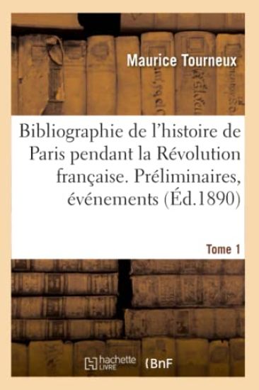 Bibliographie de l'Histoire de Paris Pendant La Révolution Française. Tome 1