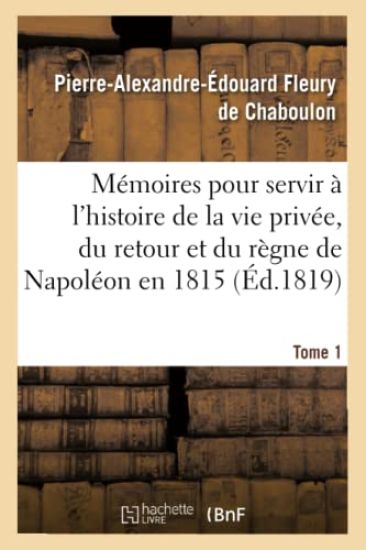 Mémoires Pour Servir À l'Histoire de la Vie Privée, Du Retour Et Du Règne de Napoléon En 1815
