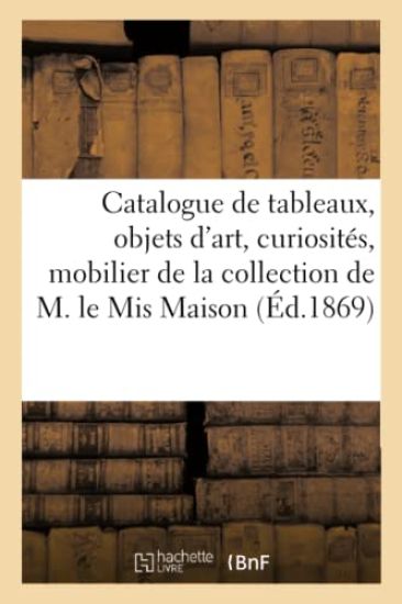 Catalogue de tableaux, objets d'art, curiosités, mobilier de la collection de M. le Mis Maison