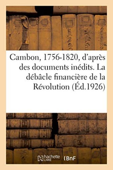 Cambon, 1756-1820, d'Après Des Documents Inédits. La Débâcle Financière de la Révolution. 2e Édition