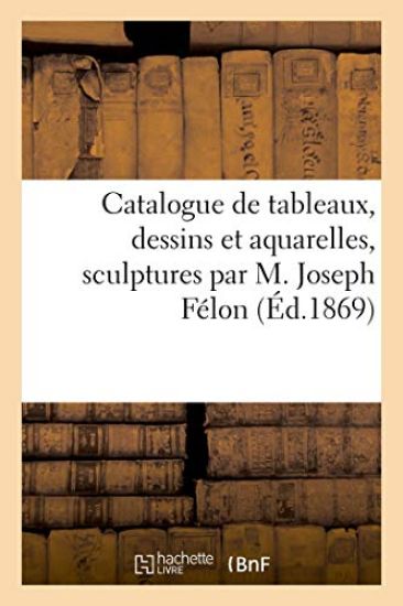 Catalogue de Tableaux, Dessins Et Aquarelles, Sculptures Par M. Joseph Félon