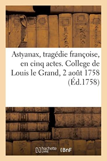 Astyanax, tragédie franc oise, en cinq actes. College de Louis le Grand, 2 août 1758