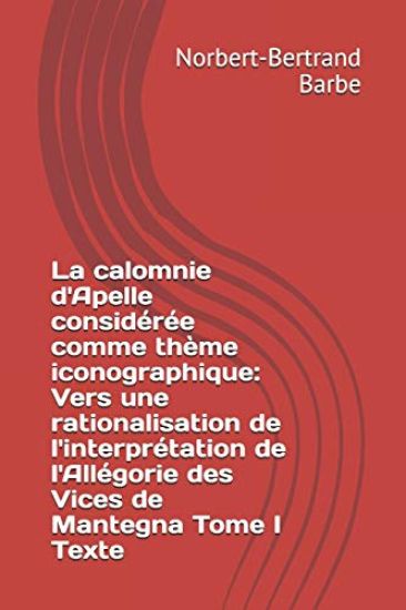 La calomnie d'Apelle considérée comme thème iconographique: Vers une rationalisation de l'interprétation de l'Allégorie des Vices de Mantegna Tome I T