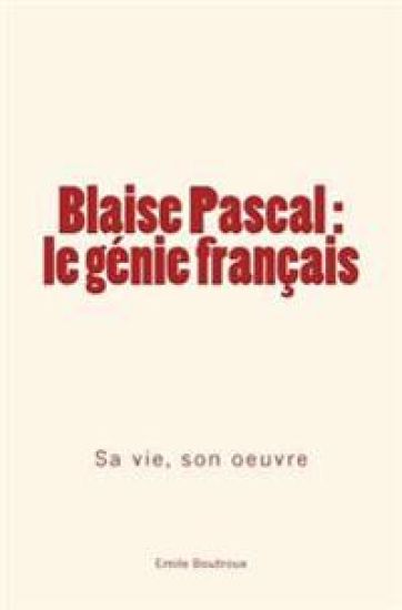 Blaise Pascal - le génie français: sa vie, son oeuvre