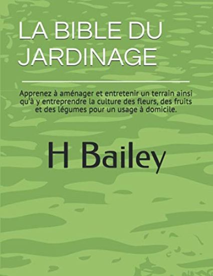 La Bible Du Jardinage: Apprenez à aménager et entretenir un terrain ainsi qu'à y entreprendre la culture des fleurs, des fruits et des légume