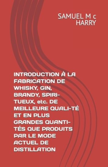 INTRODUCTION À LA FABRICATION DE WHISKY, GIN, BRANDY, SPIRI-TUEUX, etc. DE MEILLEURE QUALI-TÉ ET EN PLUS GRANDES QUANTI-TÉS QUE PRODUITS PAR LE MODE A