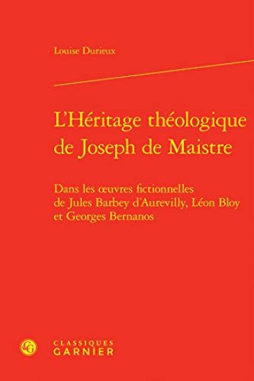 L'Heritage Theologique de Joseph de Maistre: Dans Les Oeuvres Fictionnelles de Jules Barbey d'Aurevilly, Leon Bloy Et Georges Bernanos