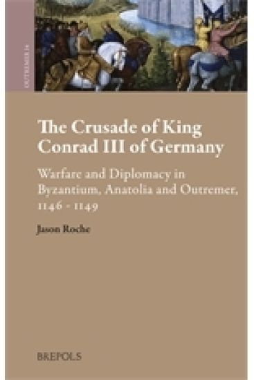 The Crusade of King Conrad III of Germany: Warfare and Diplomacy in Byzantium, Anatolia and Outremer, 1146-1149