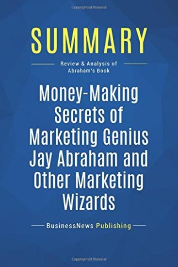 Summary: Money-Making Secrets of Marketing Genius Jay Abraham and Other Marketing Wizards