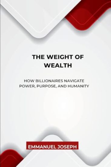 The Weight of Wealth, How Billionaires Navigate Power, Purpose, and Humanity