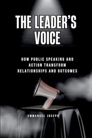 The Leader's Voice, How Public Speaking and Action Transform Relationships and Outcomes