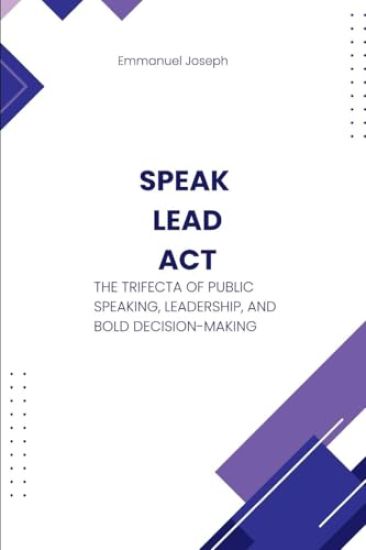 Speak, Lead, Act, The Trifecta of Public Speaking, Leadership, and Bold Decision-Making