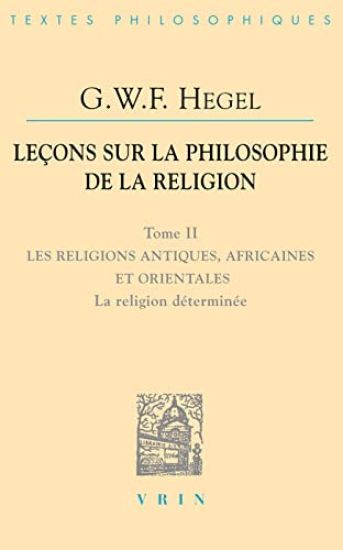 G.W.F. Hegel: Lecons Sur La Philosophie de la Religion: Tome II: Les Religions Antiques, Africaines Et Orientales La Religion Determinee