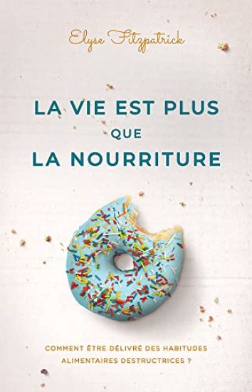 La vie est plus que la nourriture: Comment être délivré des habitudes alimentaires destructrices ?
