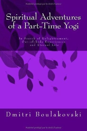 Spiritual Adventures of a Part-Time Yogi: In Search of Enlightenment, Out-of-Body-Experiences and Eternal Life