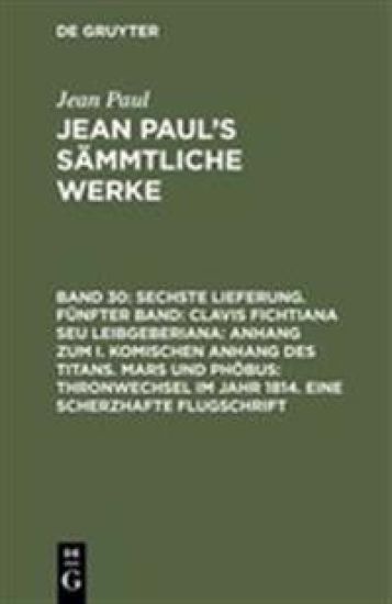 Sechste Lieferung. Fünfter Band: Clavis Fichtiana Seu Leibgeberiana: Anhang zum I. komischen Anhang des Titans. Mars und Phöbus: Thronwechsel im Jahr 1814. Eine scherzhafte Flugschrift