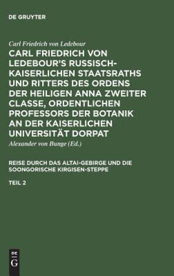 Carl Friedrich von Ledebour’s Russisch-Kaiserlichen Staatsraths und Ritters des Ordens der heiligen Anna zweiter Classe, ordentlichen Professors der Botanik an der Kaiserlichen Universität Dorpat. Reise durch das Altai-Gebirge und die soongorische Kirgisen-Steppe. Teil 2