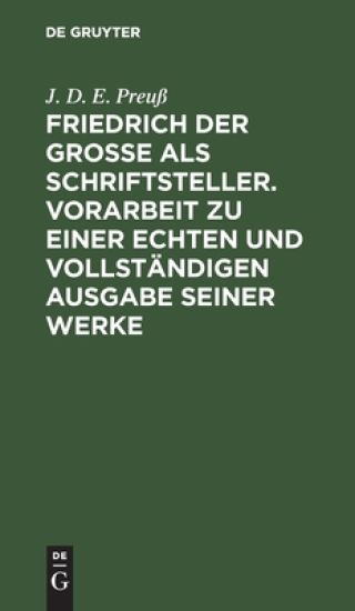 Friedrich Der Große ALS Schriftsteller. Vorarbeit Zu Einer Echten Und Vollständigen Ausgabe Seiner Werke