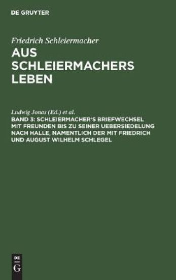 Schleiermacher's Briefwechsel Mit Freunden Bis Zu Seiner Uebersiedelung Nach Halle, Namentlich Der Mit Friedrich Und August Wilhelm Schlegel