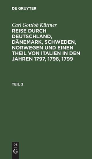 Carl Gottlob Küttner: Reise Durch Deutschland, Dänemark, Schweden, Norwegen Und Einen Theil Von Italien in Den Jahren 1797, 1798, 1799. Teil 3