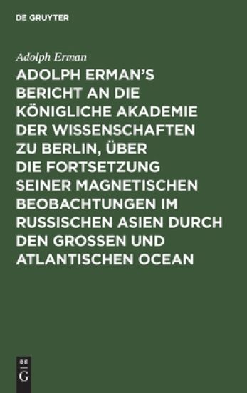 Adolph Erman's Bericht an Die Königliche Akademie Der Wissenschaften Zu Berlin, Über Die Fortsetzung Seiner Magnetischen Beobachtungen Im Russischen Asien Durch Den Großen Und Atlantischen Ocean