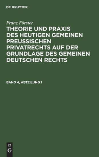 Franz Förster: Theorie Und PRAXIS Des Heutigen Gemeinen Preußischen Privatrechts Auf Der Grundlage Des Gemeinen Deutschen Rechts. Band 4, Abteilung 1