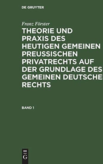 Franz Förster: Theorie Und PRAXIS Des Heutigen Gemeinen Preußischen Privatrechts Auf Der Grundlage Des Gemeinen Deutschen Rechts. Band 1