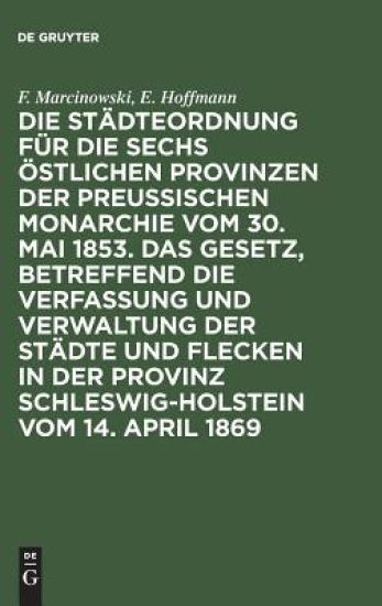 Die Städteordnung Für Die Sechs Östlichen Provinzen Der Preußischen Monarchie Vom 30. Mai 1853. Das Gesetz, Betreffend Die Verfassung Und Verwaltung Der Städte Und Flecken in Der Provinz Schleswig-Holstein Vom 14. April 1869