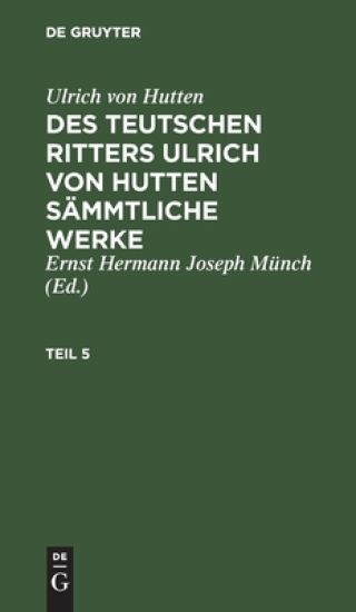 Ulrich Von Hutten: Des Teutschen Ritters Ulrich Von Hutten Sämmtliche Werke. Teil 5