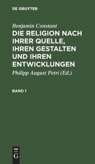 Benjamin Constant: Die Religion Nach Ihrer Quelle, Ihren Gestalten Und Ihren Entwicklungen. Band 1
