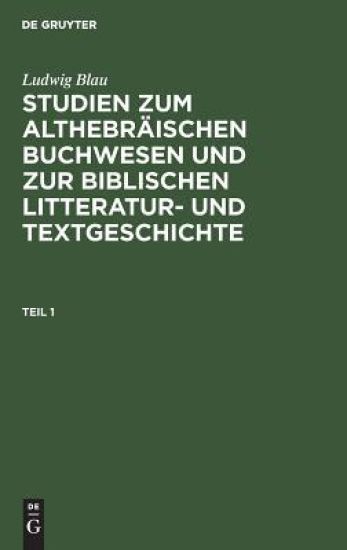 Ludwig Blau: Studien Zum Althebräischen Buchwesen Und Zur Biblischen Litteratur- Und Textgeschichte. Teil 1