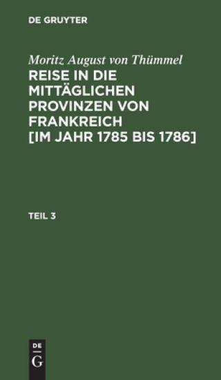 Moritz August Von Thümmel: Reise in Die Mittäglichen Provinzen Von Frankreich [Im Jahr 1785 Bis 1786]. Teil 3