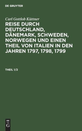 Carl Gottlob Küttner: Reise Durch Deutschland, Dänemark, Schweden, Norwegen Und Einen Theil Von Italien in Den Jahren 1797, 1798, 1799. Theil 1/2