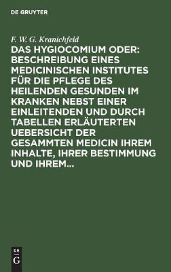 Das Hygiocomium Oder: Beschreibung Eines Medicinischen Institutes Für Die Pflege Des Heilenden Gesunden Im Kranken Nebst Einer Einleitenden Und Durch Tabellen Erläuterten Uebersicht Der Gesammten Medicin Ihrem Inhalte, Ihrer Bestimmung Und Ihrem...