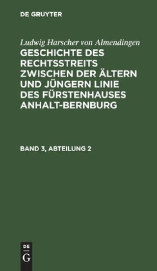 Ludwig Harscher Von Almendingen: Geschichte Des Rechtsstreits Zwischen Der Ältern Und Jüngern Linie Des Fürstenhauses Anhalt-Bernburg. Band 3, Abteilung 2