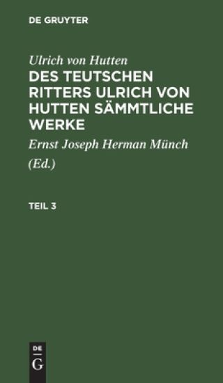 Ulrich Von Hutten: Des Teutschen Ritters Ulrich Von Hutten Sämmtliche Werke. Teil 3