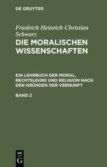 Friedrich Heinrich Christian Schwarz: Die Moralischen Wissenschaften. Ein Lehrbuch Der Moral, Rechtslehre Und Religion Nach Den Gründen Der Vernunft. Band 2