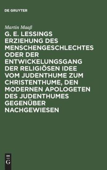 G. E. Lessings Erziehung Des Menschengeschlechtes Oder Der Entwickelungsgang Der Religiösen Idee Vom Judenthume Zum Christenthume, Den Modernen Apologeten Des Judenthumes Gegenüber Nachgewiesen
