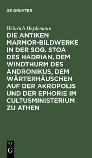 Die antiken Marmor-Bildwerke in der sog. Stoa des Hadrian, dem Windthurm des Andronikus, dem Wärterhäuschen auf der Akropolis und der Ephorie im Cultusministerium zu Athen