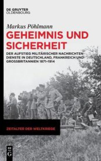 Geheimnis Und Sicherheit: Der Aufstieg Militärischer Nachrichtendienste in Deutschland, Frankreich Und Großbritannien 1871-1914