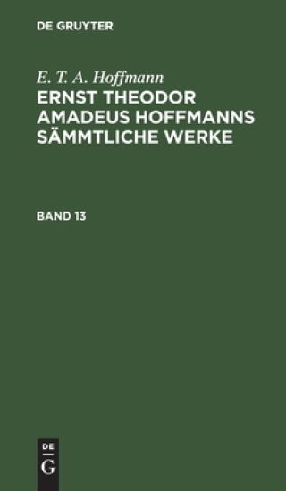 E. T. A. Hoffmann: Ernst Theodor Amadeus Hoffmanns Sämmtliche Werke. Band 13