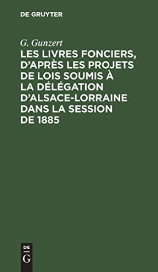 Les Livres Fonciers, d'Après Les Projets de Lois Soumis À La Délégation d'Alsace-Lorraine Dans La Session de 1885