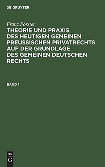 Franz Förster: Theorie Und PRAXIS Des Heutigen Gemeinen Preußischen Privatrechts Auf Der Grundlage Des Gemeinen Deutschen Rechts. Band 1